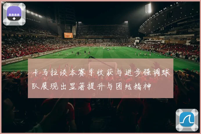 卡马拉谈本赛季收获与进步强调球队展现出显著提升与团结精神
