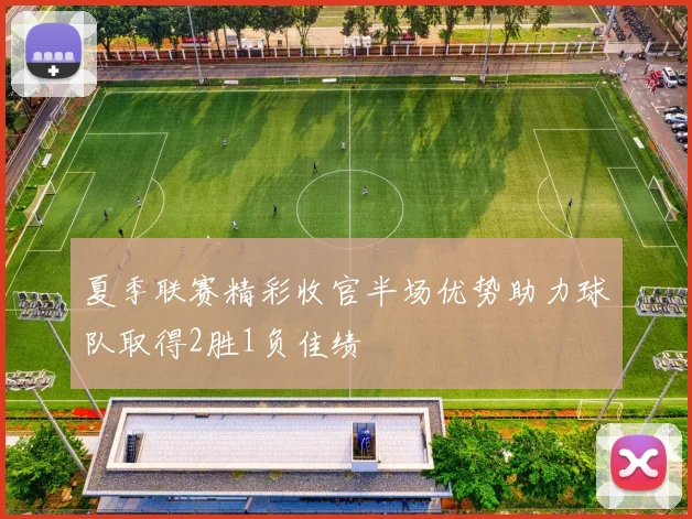夏季联赛精彩收官半场优势助力球队取得2胜1负佳绩
