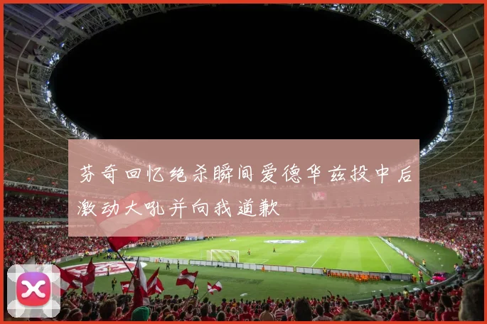 芬奇回忆绝杀瞬间爱德华兹投中后激动大吼并向我道歉