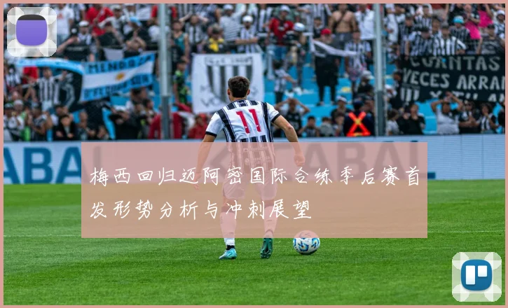 梅西回归迈阿密国际合练季后赛首发形势分析与冲刺展望
