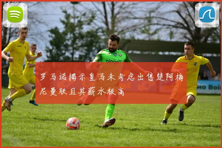 罗马诺揭示皇马未考虑出售楚阿梅尼曼联且其薪水极高
