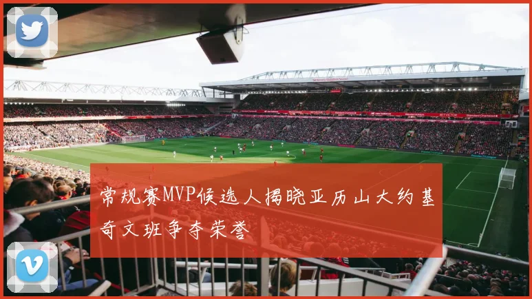 常规赛MVP候选人揭晓亚历山大约基奇文班争夺荣誉