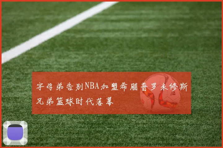 字母弟告别NBA加盟希腊普罗米修斯兄弟篮球时代落幕