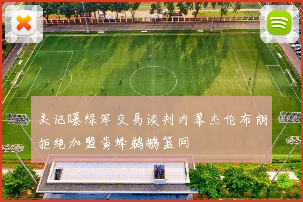 美记曝绿军交易谈判内幕杰伦布朗拒绝加盟黄蜂鹈鹕篮网