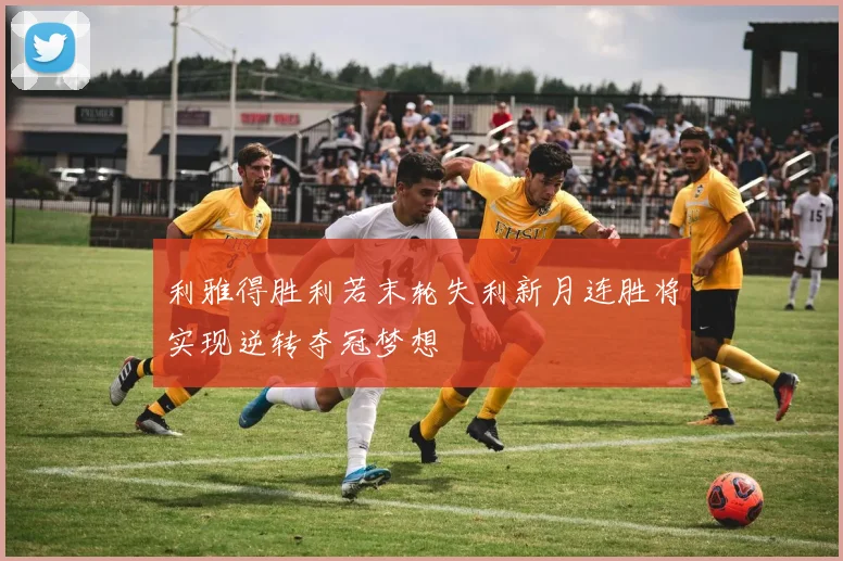 利雅得胜利若末轮失利新月连胜将实现逆转夺冠梦想