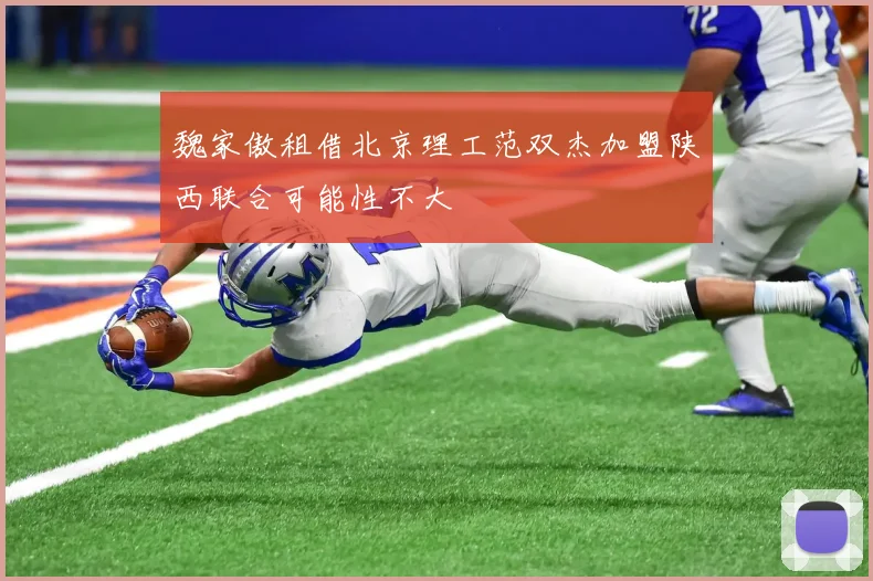 魏家傲租借北京理工范双杰加盟陕西联合可能性不大