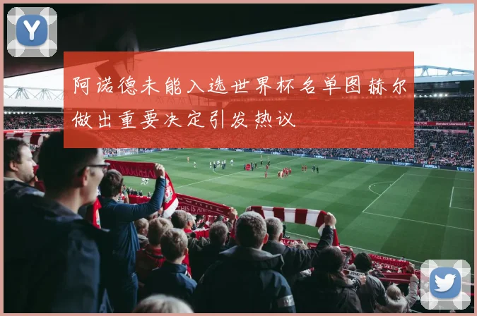 阿诺德未能入选世界杯名单图赫尔做出重要决定引发热议