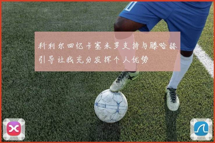 科利尔回忆卡塞米罗支持与滕哈赫引导让我充分发挥个人优势