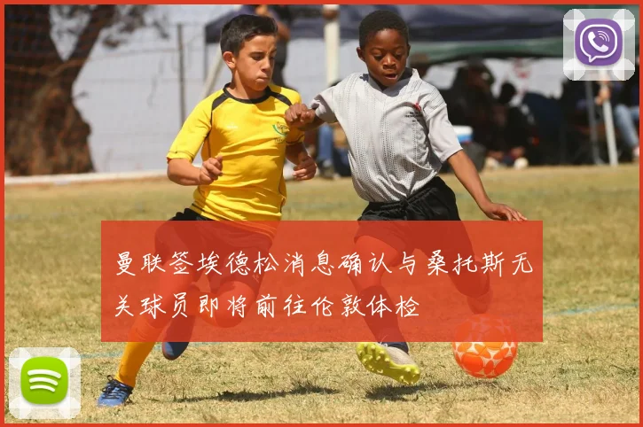 曼联签埃德松消息确认与桑托斯无关球员即将前往伦敦体检