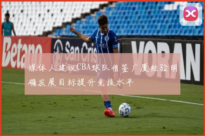 媒体人建议CBA球队借鉴广厦经验明确发展目标提升竞技水平