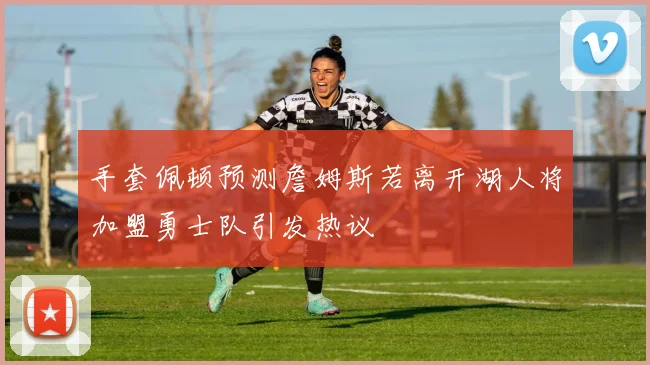 手套佩顿预测詹姆斯若离开湖人将加盟勇士队引发热议