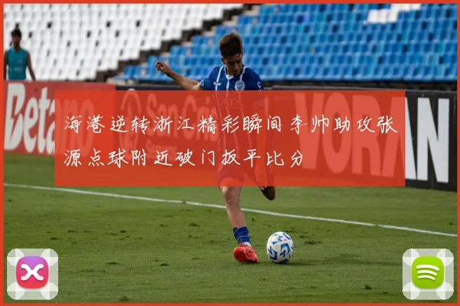海港逆转浙江精彩瞬间李帅助攻张源点球附近破门扳平比分