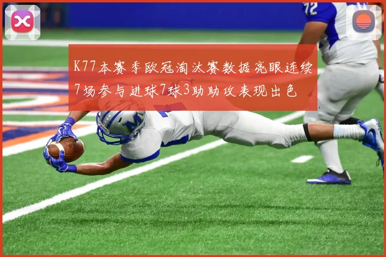 K77本赛季欧冠淘汰赛数据亮眼连续7场参与进球7球3助助攻表现出色