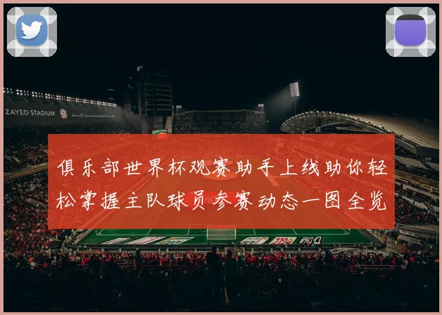 俱乐部世界杯观赛助手上线助你轻松掌握主队球员参赛动态一图全览