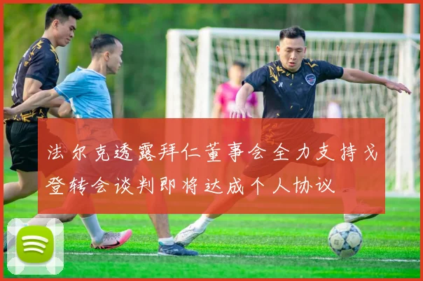 法尔克透露拜仁董事会全力支持戈登转会谈判即将达成个人协议