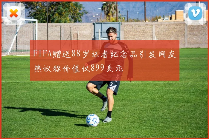 FIFA赠送88岁记者纪念品引发网友热议称价值仅899美元