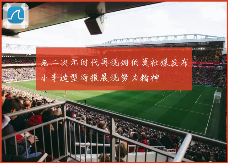 老二次元时代再现姆伯莫社媒发布小李造型海报展现努力精神