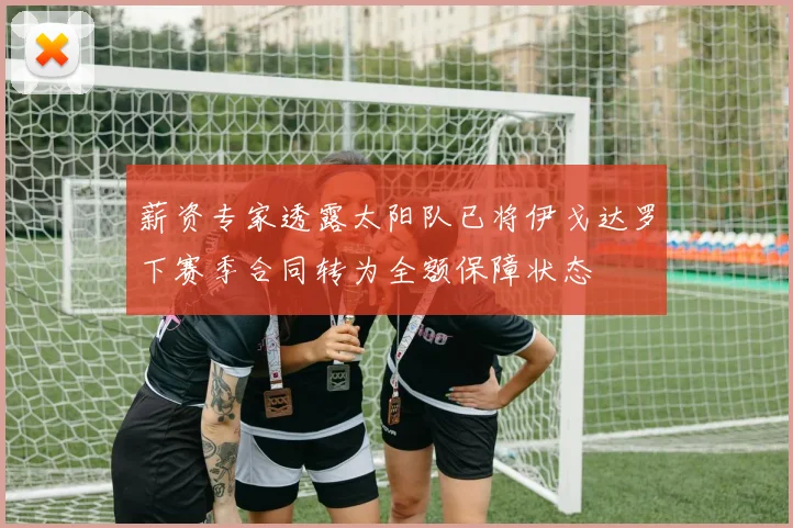 薪资专家透露太阳队已将伊戈达罗下赛季合同转为全额保障状态