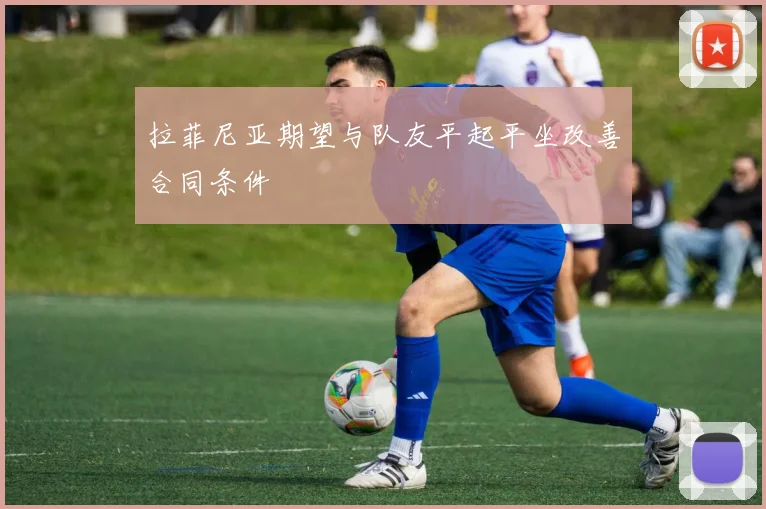 拉菲尼亚期望与队友平起平坐改善合同条件