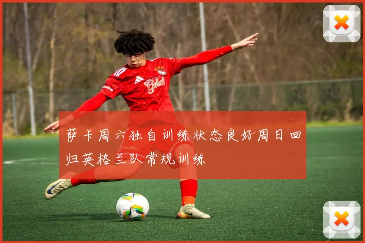 萨卡周六独自训练状态良好周日回归英格兰队常规训练
