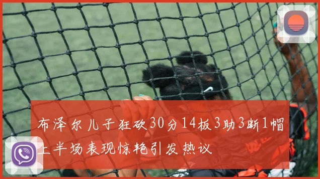 布泽尔儿子狂砍30分14板3助3断1帽上半场表现惊艳引发热议