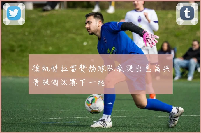 德凯特拉雷赞扬球队表现出色高兴晋级淘汰赛下一轮