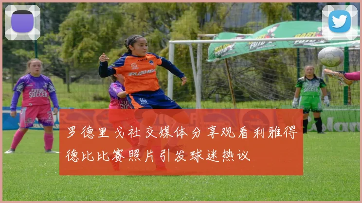 罗德里戈社交媒体分享观看利雅得德比比赛照片引发球迷热议