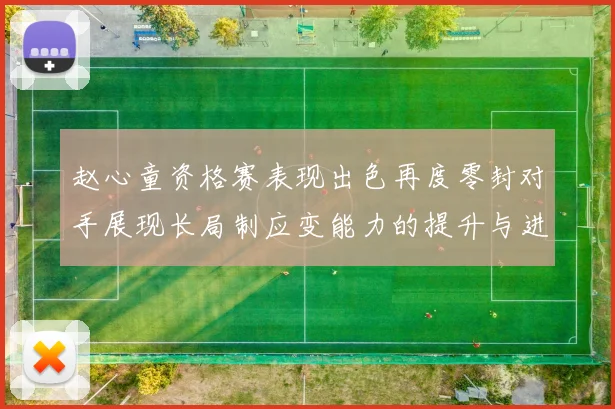 赵心童资格赛表现出色再度零封对手展现长局制应变能力的提升与进步