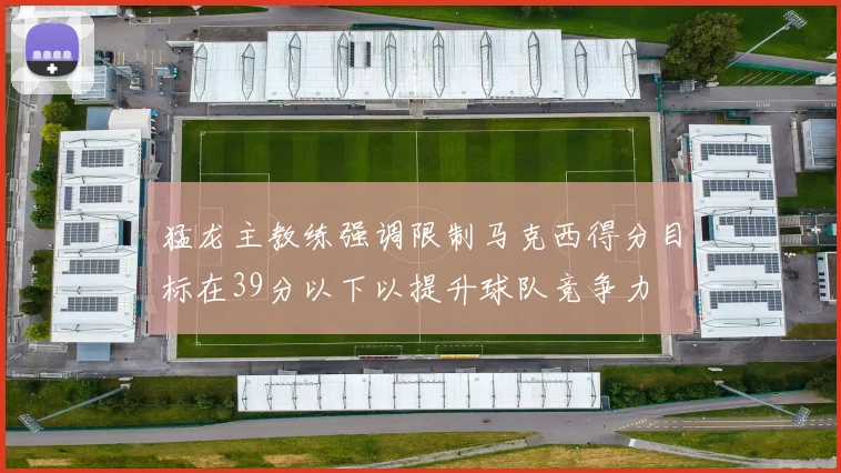 猛龙主教练强调限制马克西得分目标在39分以下以提升球队竞争力