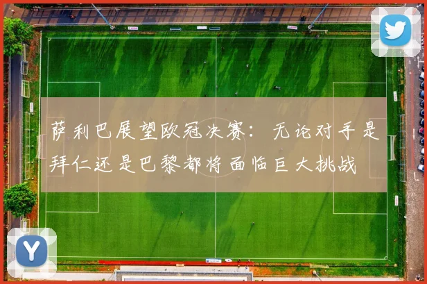 萨利巴展望欧冠决赛：无论对手是拜仁还是巴黎都将面临巨大挑战